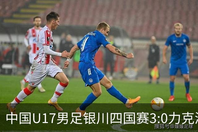 中国U17男足银川四国赛3:0力克澳大利亚队：战术解析与未来展望