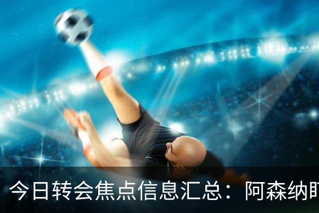 今日转会焦点信息汇总：阿森纳盯上万-比萨卡，准备顶替本·怀特