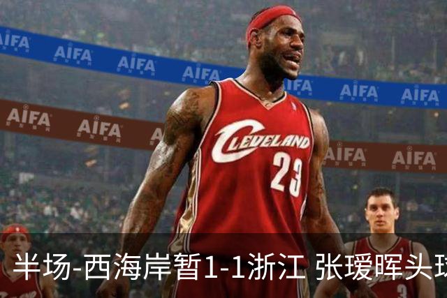 半场-西海岸暂1-1浙江 张瑷晖头球斩获中超首球彭欣力扳平