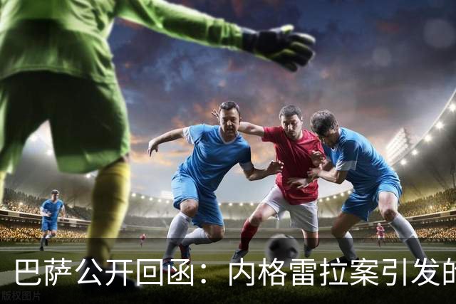 巴萨公开回函：内格雷拉案引发的制度之争，弗洛伦蒂诺的指控会把西甲带向何方？