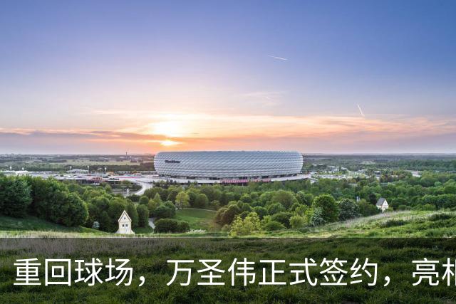 重回球场，万圣伟正式签约，亮相新岗位，薪酬曝光，杜锋祝福