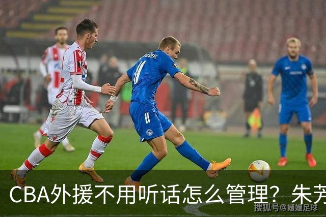 CBA外援不用听话怎么管理？朱芳雨：翻译会给他看我以前是什么状态